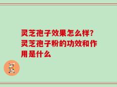 灵芝孢子效果怎么样？灵芝孢子粉的功效和作用是什么