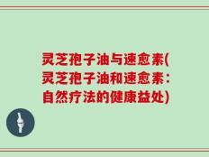 灵芝孢子油与速愈素(灵芝孢子油和速愈素：自然疗法的健康益处)