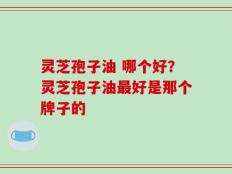 灵芝孢子油 哪个好？灵芝孢子油最好是那个牌子的