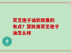 灵芝孢子油软胶囊的 有点？慧致源灵芝孢子油怎么样