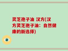 灵芝孢子油 汉方(汉方灵芝孢子油：自然健康的新选择)