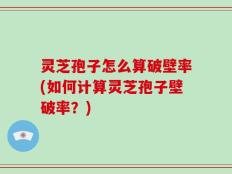 灵芝孢子怎么算破壁率(如何计算灵芝孢子壁破率？)