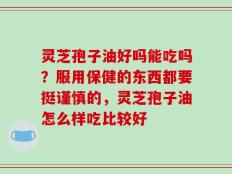 灵芝孢子油好吗能吃吗？服用保健的东西都要挺谨慎的，灵芝孢子油怎么样吃比较好