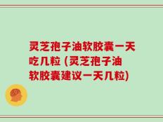 灵芝孢子油软胶囊一天吃几粒 (灵芝孢子油软胶囊建议一天几粒)