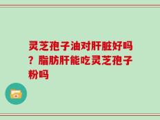 灵芝孢子油对肝脏好吗？脂肪肝能吃灵芝孢子粉吗