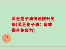 灵芝孢子油快速提升免疫(灵芝孢子油：有效提升免疫力)