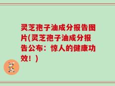 灵芝孢子油成分报告图片(灵芝孢子油成分报告公布：惊人的健康功效！)