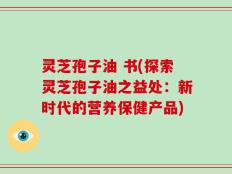 灵芝孢子油 书(探索灵芝孢子油之益处：新时代的营养保健产品)