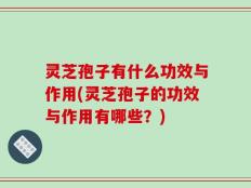 灵芝孢子有什么功效与作用(灵芝孢子的功效与作用有哪些？)