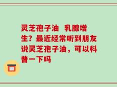 灵芝孢子油  乳腺增生？最近经常听到朋友说灵芝孢子油，可以科普一下吗
