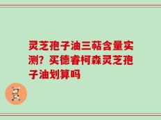灵芝孢子油三萜含量实测？买德睿柯森灵芝孢子油划算吗