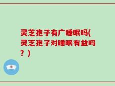 灵芝孢子有广睡眠吗(灵芝孢子对睡眠有益吗？)