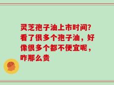 灵芝孢子油上市时间？看了很多个孢子油，好像很多个都不便宜呢，咋那么贵