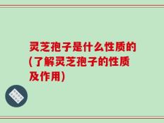 灵芝孢子是什么性质的(了解灵芝孢子的性质及作用)