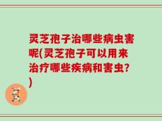 灵芝孢子治哪些病虫害呢(灵芝孢子可以用来治疗哪些疾病和害虫？)