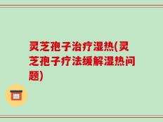 灵芝孢子治疗湿热(灵芝孢子疗法缓解湿热问题)