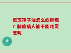 灵芝孢子油怎么吃肺癌？肺癌病人能不能吃灵芝呢