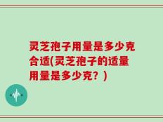 灵芝孢子用量是多少克合适(灵芝孢子的适量用量是多少克？)