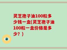 灵芝孢子油100粒多少钱一盒(灵芝孢子油100粒一盒价格是多少？)