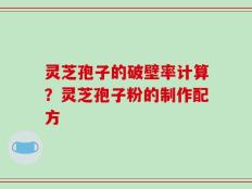 灵芝孢子的破壁率计算？灵芝孢子粉的制作配方