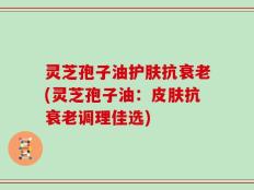灵芝孢子油护肤抗衰老(灵芝孢子油：皮肤抗衰老调理佳选)