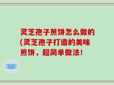 灵芝孢子煎饼怎么做的(灵芝孢子打造的美味煎饼，超简单做法！