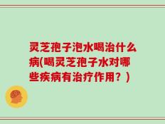 灵芝孢子泡水喝治什么病(喝灵芝孢子水对哪些疾病有治疗作用？)