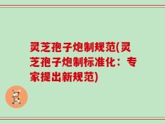 灵芝孢子炮制规范(灵芝孢子炮制标准化：专家提出新规范)