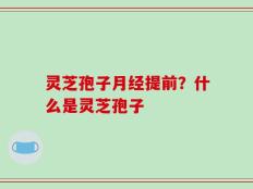 灵芝孢子月经提前？什么是灵芝孢子