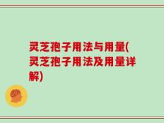 灵芝孢子用法与用量(灵芝孢子用法及用量详解)