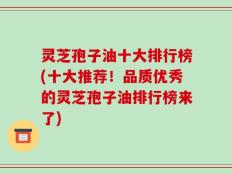 灵芝孢子油十大排行榜(十大推荐！品质优秀的灵芝孢子油排行榜来了)