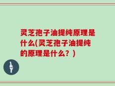灵芝孢子油提纯原理是什么(灵芝孢子油提纯的原理是什么？)