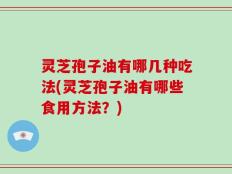 灵芝孢子油有哪几种吃法(灵芝孢子油有哪些食用方法？)