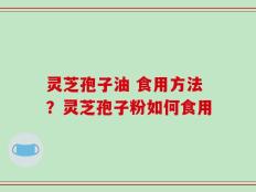 灵芝孢子油 食用方法？灵芝孢子粉如何食用