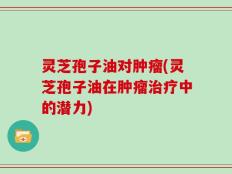 灵芝孢子油对肿瘤(灵芝孢子油在肿瘤治疗中的潜力)