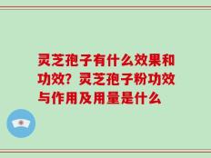 灵芝孢子有什么效果和功效？灵芝孢子粉功效与作用及用量是什么