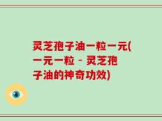 灵芝孢子油一粒一元(一元一粒 - 灵芝孢子油的神奇功效)