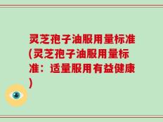 灵芝孢子油服用量标准(灵芝孢子油服用量标准：适量服用有益健康)