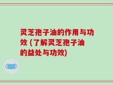 灵芝孢子油的作用与功效 (了解灵芝孢子油的益处与功效)