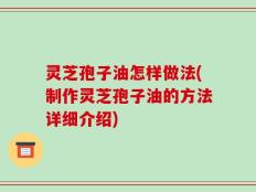 灵芝孢子油怎样做法(制作灵芝孢子油的方法详细介绍)