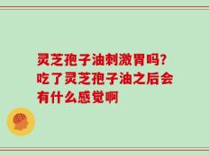 灵芝孢子油刺激胃吗？吃了灵芝孢子油之后会有什么感觉啊