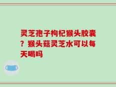灵芝孢子枸杞猴头胶囊？猴头菇灵芝水可以每天喝吗