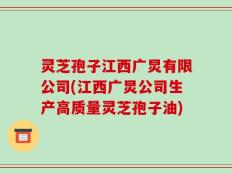 灵芝孢子江西广炅有限公司(江西广炅公司生产高质量灵芝孢子油)