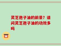 灵芝孢子油的前景？请问灵芝孢子油的功效多吗