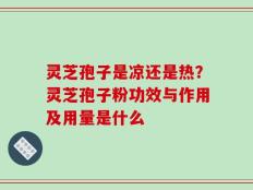 灵芝孢子是凉还是热？灵芝孢子粉功效与作用及用量是什么