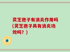 灵芝孢子有消炎作用吗(灵芝孢子具有消炎功效吗？)