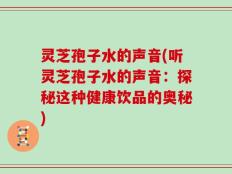 灵芝孢子水的声音(听灵芝孢子水的声音：探秘这种健康饮品的奥秘)