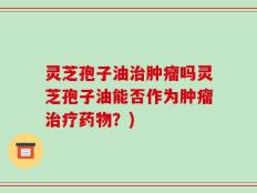 灵芝孢子油治肿瘤吗灵芝孢子油能否作为肿瘤治疗药物？)