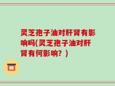 灵芝孢子油对肝肾有影响吗(灵芝孢子油对肝肾有何影响？)