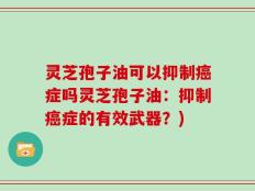 灵芝孢子油可以抑制癌症吗灵芝孢子油：抑制癌症的有效武器？)
